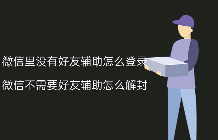 微信里没有好友辅助怎么登录 微信不需要好友辅助怎么解封？